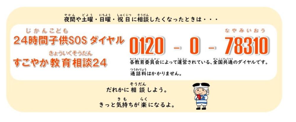 夜間や土曜、日曜、祝日に相談したくなったときは、24時間子供SOSダイヤル、すこやか教育相談24は、0120、0、78310。